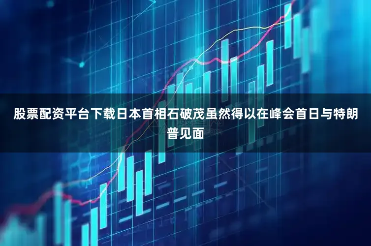 股票配资平台下载日本首相石破茂虽然得以在峰会首日与特朗普见面