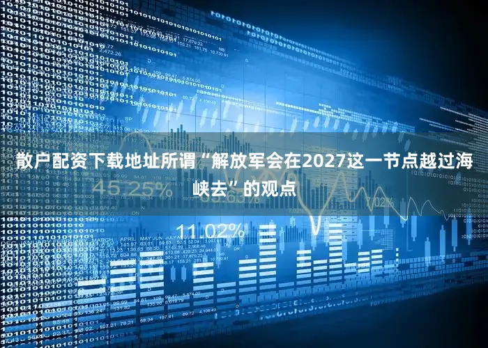 散户配资下载地址所谓“解放军会在2027这一节点越过海峡去”的观点