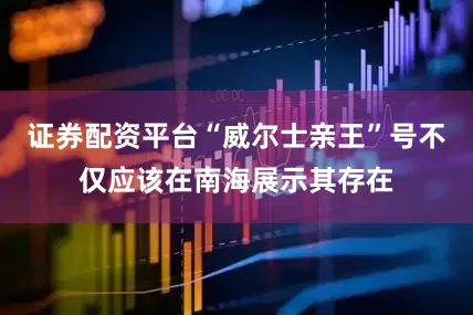 证券配资平台“威尔士亲王”号不仅应该在南海展示其存在