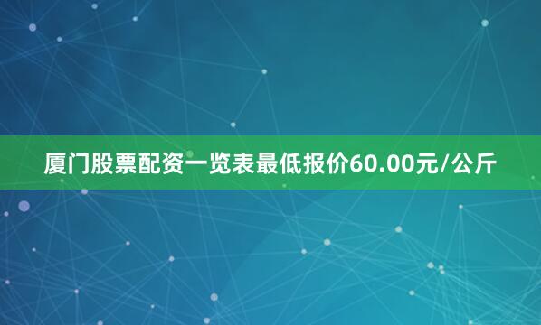 厦门股票配资一览表最低报价60.00元/公斤