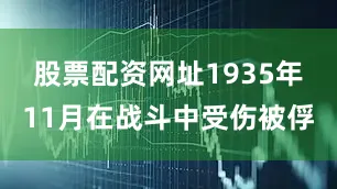 股票配资网址1935年11月在战斗中受伤被俘