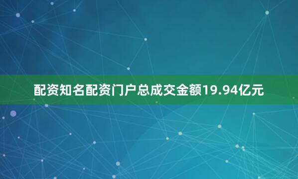 配资知名配资门户总成交金额19.94亿元