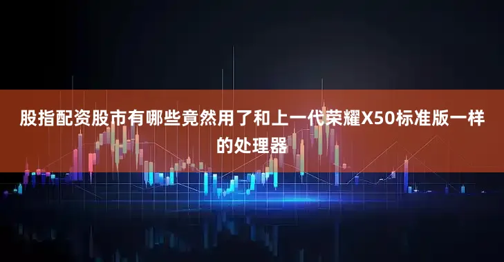 股指配资股市有哪些竟然用了和上一代荣耀X50标准版一样的处理器