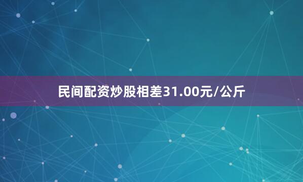 民间配资炒股相差31.00元/公斤