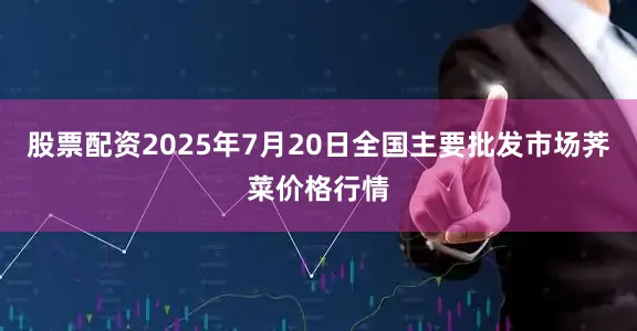股票配资2025年7月20日全国主要批发市场荠菜价格行情