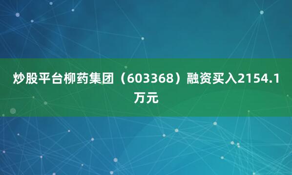 炒股平台柳药集团（603368）融资买入2154.1万元