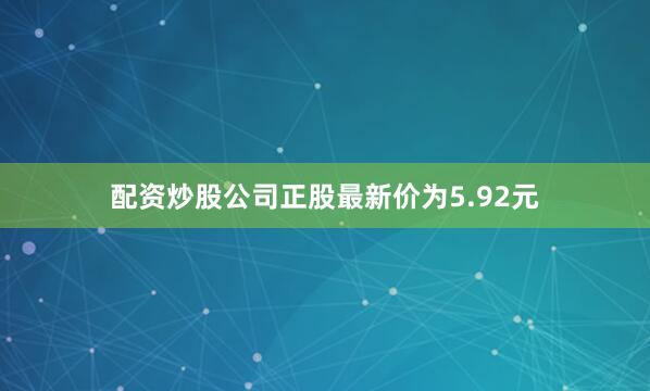 配资炒股公司正股最新价为5.92元