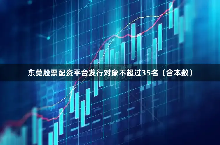东莞股票配资平台发行对象不超过35名（含本数）