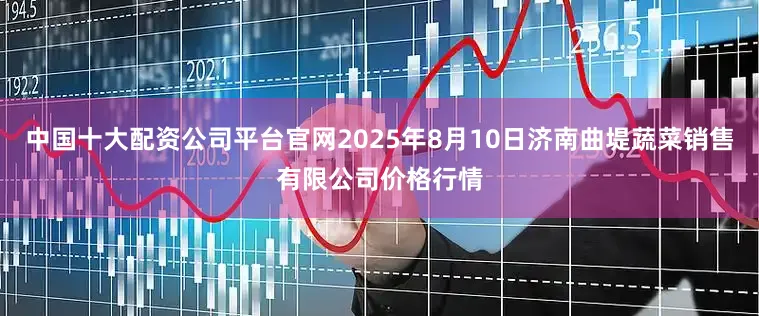 中国十大配资公司平台官网2025年8月10日济南曲堤蔬菜销售有限公司价格行情