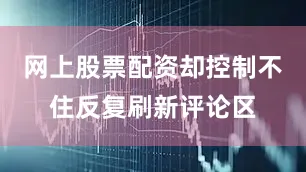 网上股票配资却控制不住反复刷新评论区