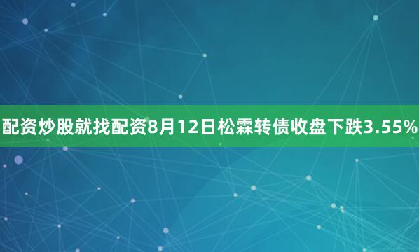 配资炒股就找配资8月12日松霖转债收盘下跌3.55%