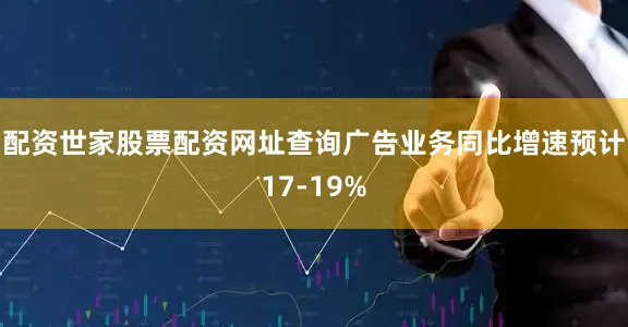 配资世家股票配资网址查询广告业务同比增速预计17-19%