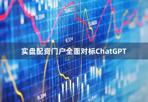 实盘配资门户全面对标ChatGPT